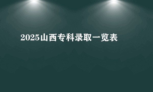 2025山西专科录取一览表