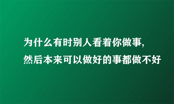 为什么有时别人看着你做事,然后本来可以做好的事都做不好