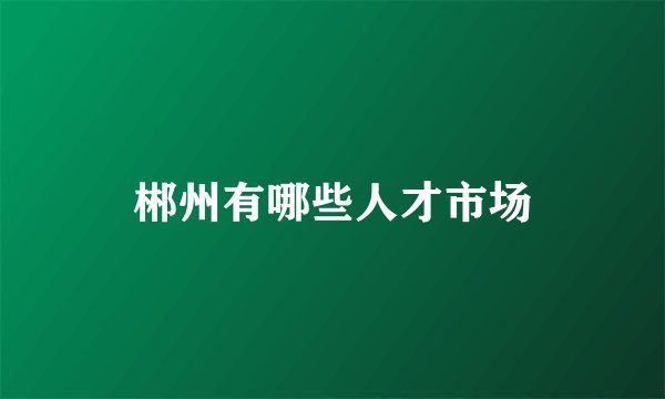 郴州有哪些人才市场