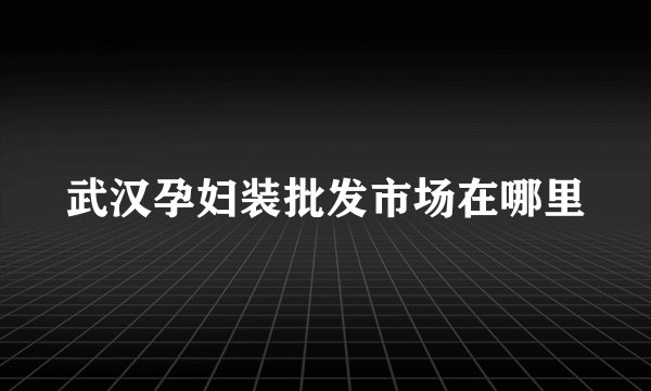 武汉孕妇装批发市场在哪里