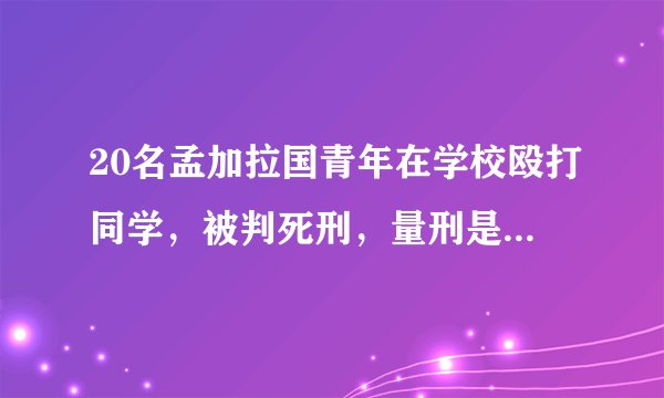 20名孟加拉国青年在学校殴打同学，被判死刑，量刑是否过重了？