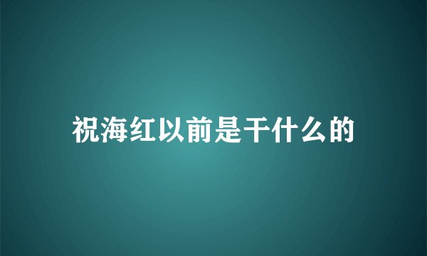 祝海红以前是干什么的