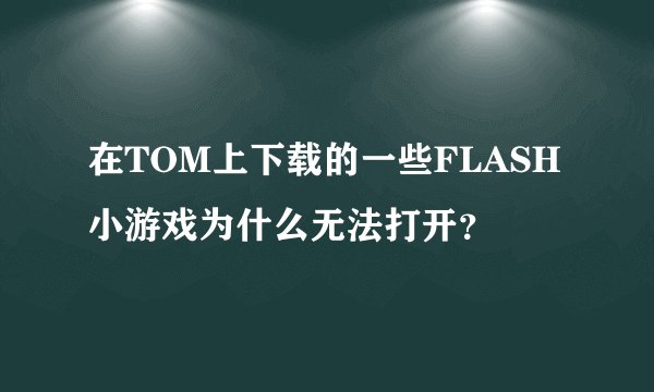 在TOM上下载的一些FLASH小游戏为什么无法打开？