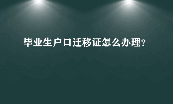毕业生户口迁移证怎么办理?