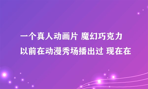 一个真人动画片 魔幻巧克力 以前在动漫秀场播出过 现在在