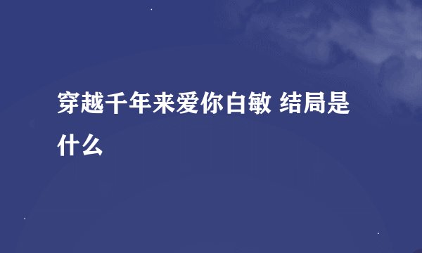 穿越千年来爱你白敏 结局是什么
