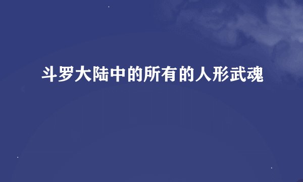 斗罗大陆中的所有的人形武魂