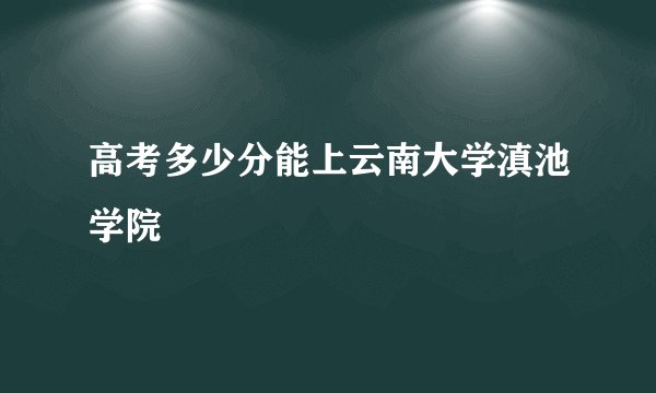 高考多少分能上云南大学滇池学院