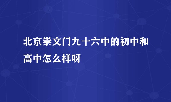 北京崇文门九十六中的初中和高中怎么样呀