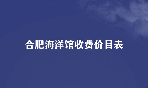 合肥海洋馆收费价目表