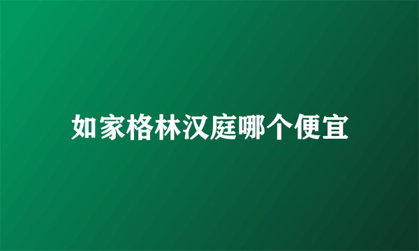 如家格林汉庭哪个便宜