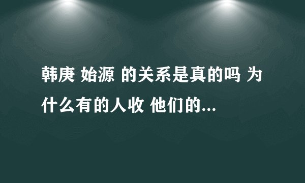 韩庚 始源 的关系是真的吗 为什么有的人收 他们的关系是假的 怎么可能呢?
