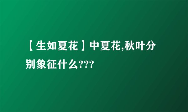 【生如夏花】中夏花,秋叶分别象征什么???