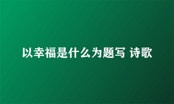 以幸福是什么为题写 诗歌