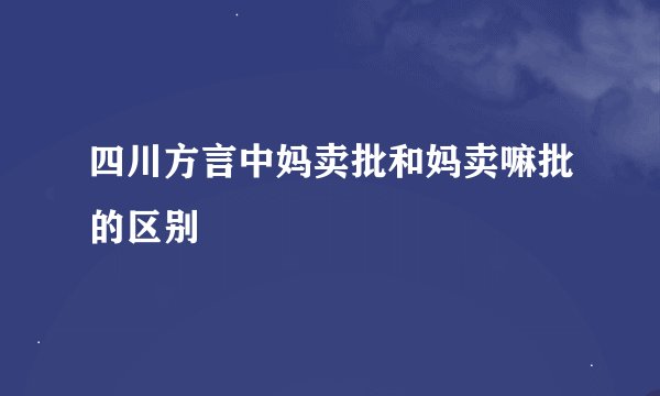 四川方言中妈卖批和妈卖嘛批的区别