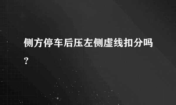 侧方停车后压左侧虚线扣分吗？