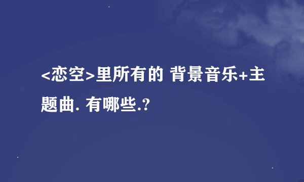 <恋空>里所有的 背景音乐+主题曲. 有哪些.?
