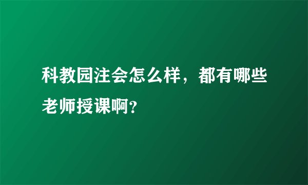 科教园注会怎么样,都有哪些老师授课啊?