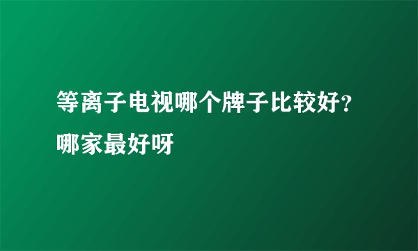 等离子电视哪个牌子比较好?哪家最好呀