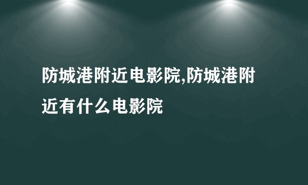 防城港附近电影院,防城港附近有什么电影院