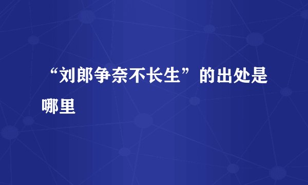 “刘郎争奈不长生”的出处是哪里