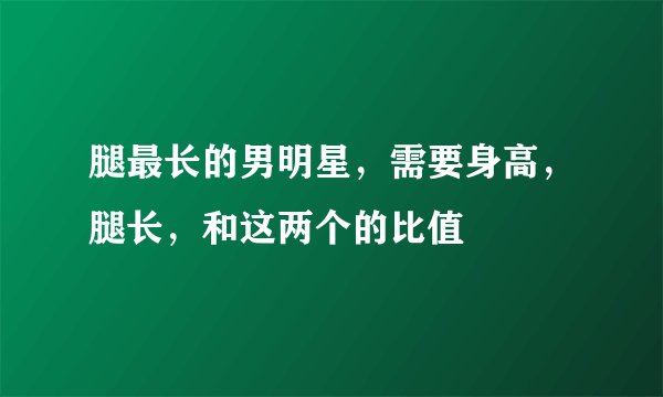 腿最长的男明星,需要身高,腿长,和这两个的比值