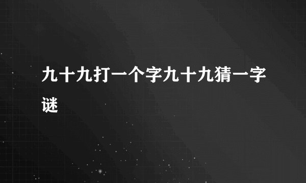 九十九打一个字九十九猜一字谜