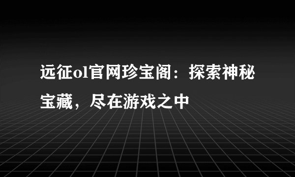 远征ol官网珍宝阁：探索神秘宝藏，尽在游戏之中