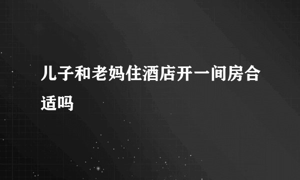 儿子和老妈住酒店开一间房合适吗