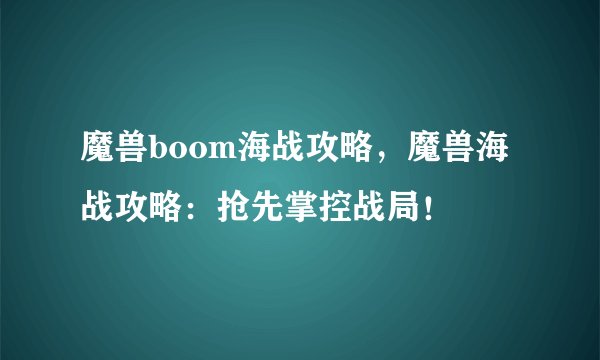 魔兽boom海战攻略，魔兽海战攻略：抢先掌控战局！