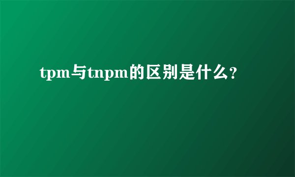 tpm与tnpm的区别是什么？
