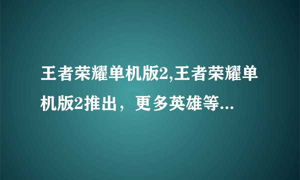 王者荣耀单机版2,王者荣耀单机版2推出，更多英雄等你来战！