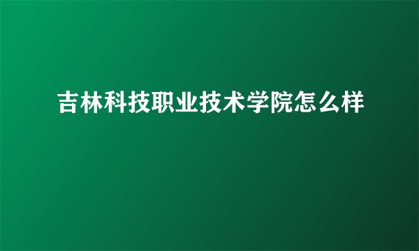 吉林科技职业技术学院怎么样