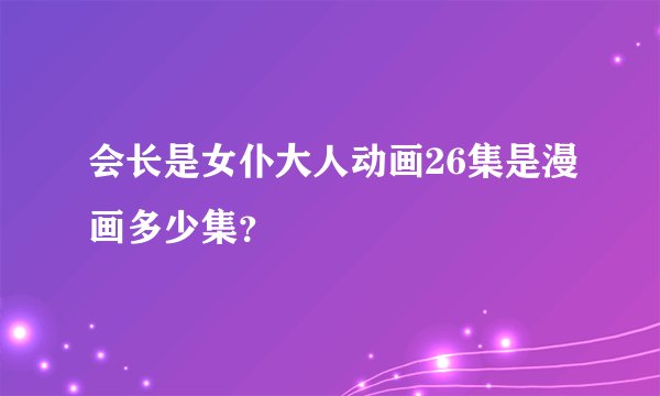 会长是女仆大人动画26集是漫画多少集？