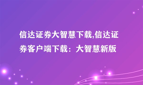 信达证券大智慧下载,信达证券客户端下载：大智慧新版