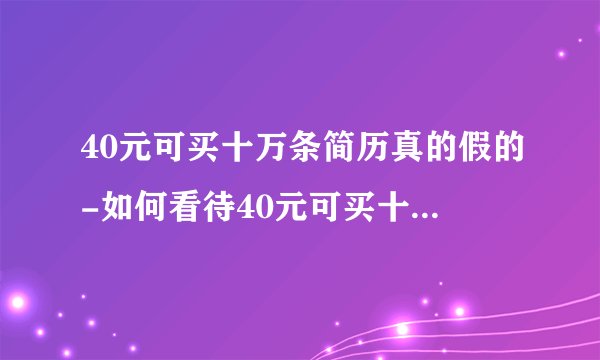 40元可买十万条简历真的假的-如何看待40元可买十万条简历