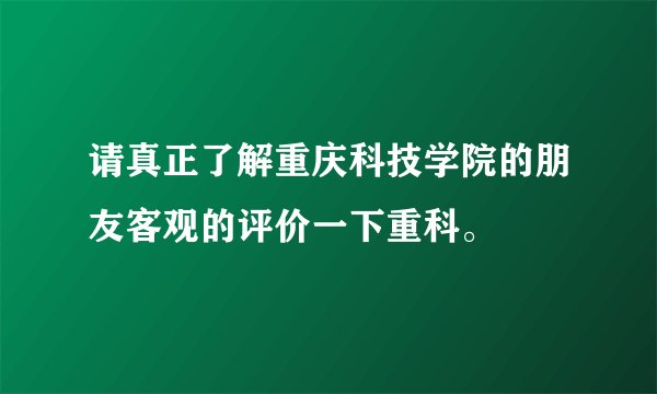 请真正了解重庆科技学院的朋友客观的评价一下重科。