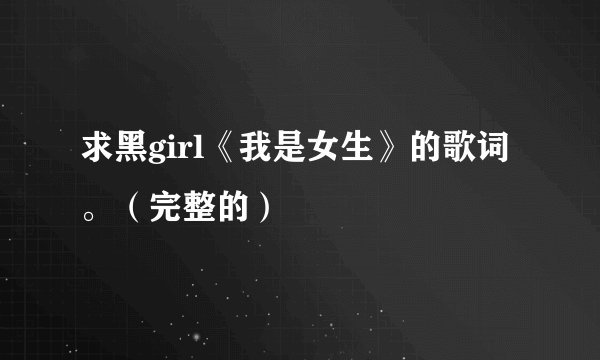 求黑girl《我是女生》的歌词。（完整的）