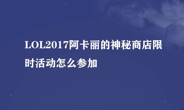 LOL2017阿卡丽的神秘商店限时活动怎么参加