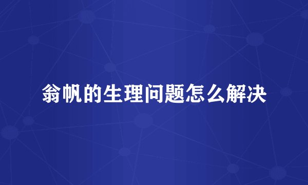 翁帆的生理问题怎么解决