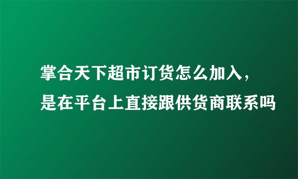 掌合天下超市订货怎么加入，是在平台上直接跟供货商联系吗