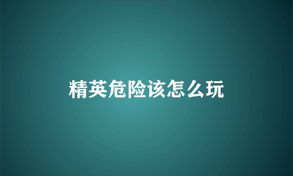 精英危险该怎么玩