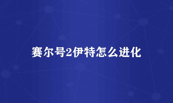 赛尔号2伊特怎么进化