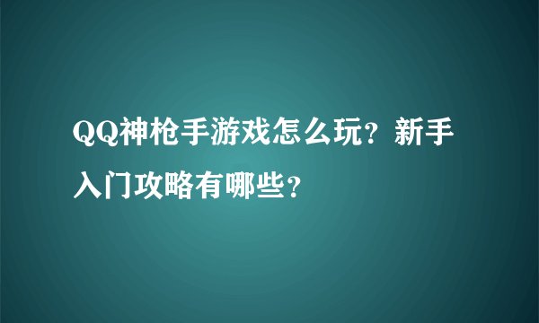 QQ神枪手游戏怎么玩？新手入门攻略有哪些？