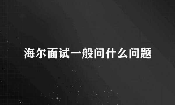 海尔面试一般问什么问题