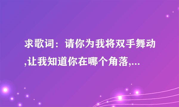 求歌词：请你为我将双手舞动,让我知道你在哪个角落,愿我们的梦永不落空