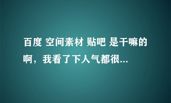 百度 空间素材 贴吧 是干嘛的啊，我看了下人气都很旺啊，里面的人都聊什么 哦