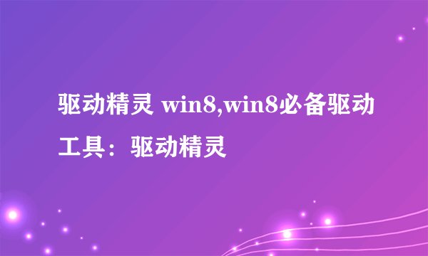 驱动精灵 win8,win8必备驱动工具：驱动精灵