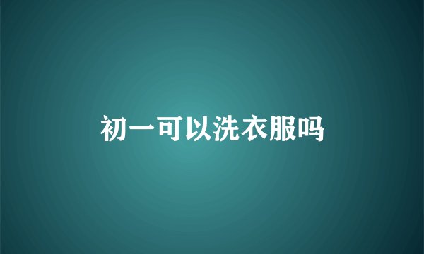 初一可以洗衣服吗