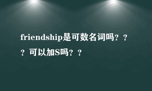 friendship是可数名词吗？？？可以加S吗？？